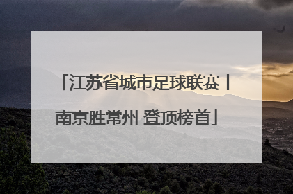 江苏省城市足球联赛丨南京胜常州 登顶榜首