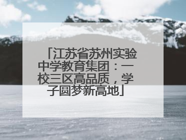 江苏省苏州实验中学教育集团：一校三区高品质，学子圆梦新高地