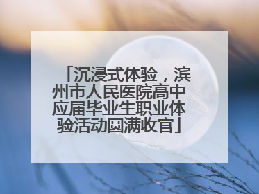 沉浸式体验，滨州市人民医院高中应届毕业生职业体验活动圆满收官