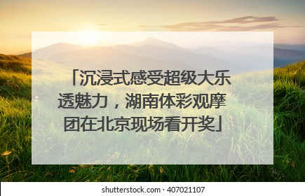 沉浸式感受超级大乐透魅力，湖南体彩观摩团在北京现场看开奖