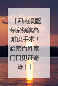 河南援疆专家领航高难度手术！哈密百姓家门口见证奇迹！