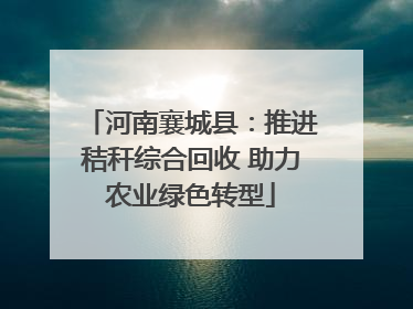 河南襄城县：推进秸秆综合回收 助力农业绿色转型