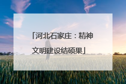 河北石家庄：精神文明建设结硕果