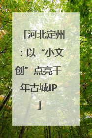 河北定州：以“小文创”点亮千年古城IP