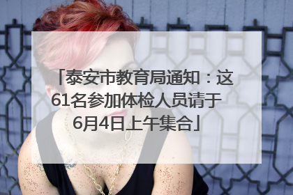 泰安市教育局通知：这61名参加体检人员请于6月4日上午集合