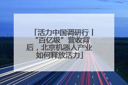 活力中国调研行丨 “百亿级”营收背后，北京机器人产业如何释放活力