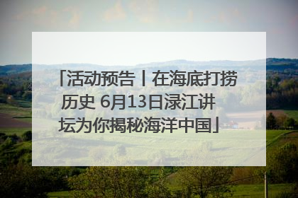 活动预告丨在海底打捞历史 6月13日渌江讲坛为你揭秘海洋中国