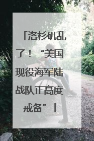 洛杉矶乱了！“美国现役海军陆战队正高度戒备”