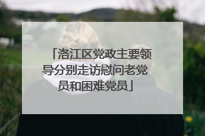 洛江区党政主要领导分别走访慰问老党员和困难党员