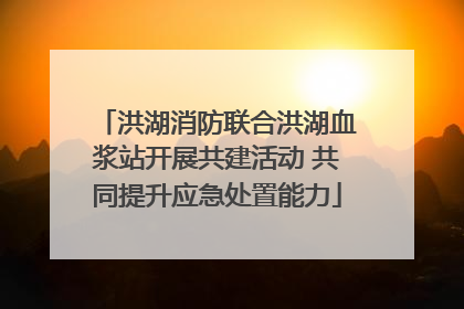 洪湖消防联合洪湖血浆站开展共建活动 共同提升应急处置能力