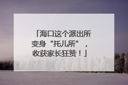 海口这个派出所变身“托儿所”，收获家长狂赞！