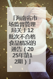 海南省市场监督管理局关于12批次不合格食品情况的通告（2025年第12期）