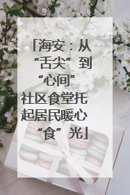 海安：从“舌尖”到“心间” 社区食堂托起居民暖心“食”光