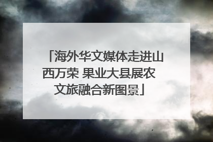 海外华文媒体走进山西万荣 果业大县展农文旅融合新图景