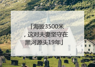 海拔3500米，这对夫妻坚守在黑河源头19年