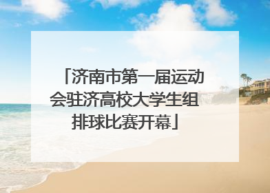 济南市第一届运动会驻济高校大学生组排球比赛开幕
