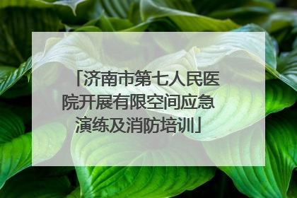济南市第七人民医院开展有限空间应急演练及消防培训