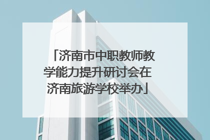 济南市中职教师教学能力提升研讨会在济南旅游学校举办