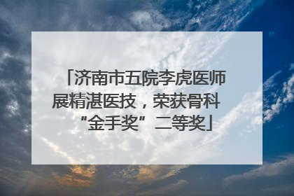济南市五院李虎医师展精湛医技，荣获骨科“金手奖”二等奖