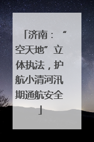济南：“空天地”立体执法，护航小清河汛期通航安全
