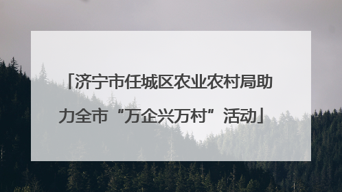 济宁市任城区农业农村局助力全市“万企兴万村”活动