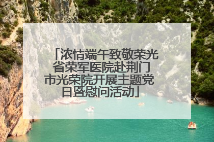 浓情端午致敬荣光 省荣军医院赴荆门市光荣院开展主题党日暨慰问活动