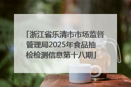 浙江省乐清市市场监督管理局2025年食品抽检检测信息第十八期