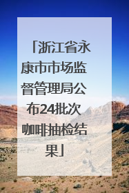 浙江省永康市市场监督管理局公布24批次咖啡抽检结果