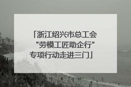 浙江绍兴市总工会“劳模工匠助企行”专项行动走进三门