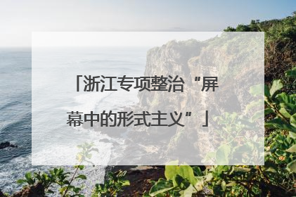 浙江专项整治“屏幕中的形式主义”
