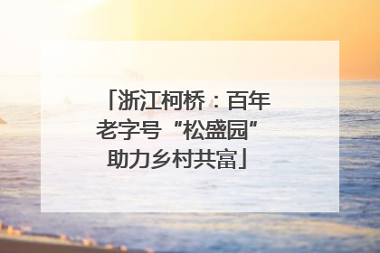 浙江柯桥：百年老字号“松盛园”助力乡村共富