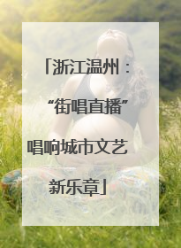 浙江温州：“街唱直播”唱响城市文艺新乐章