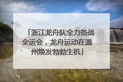 浙江龙舟队全力备战全运会，龙舟运动在温州焕发勃勃生机