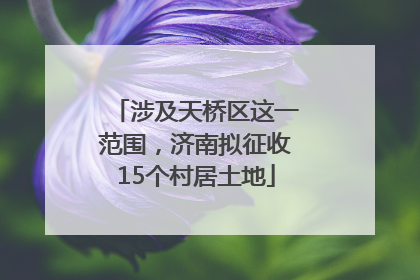 涉及天桥区这一范围，济南拟征收15个村居土地