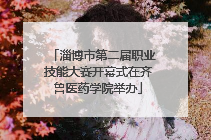 淄博市第二届职业技能大赛开幕式在齐鲁医药学院举办
