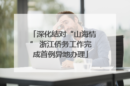 深化结对“山海情” 浙江侨务工作完成首例异地办理