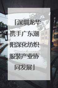 深圳龙华携手广东潮阳深化纺织服装产业协同发展