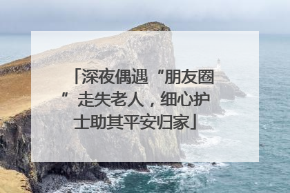 深夜偶遇“朋友圈”走失老人，细心护士助其平安归家