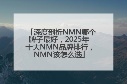 深度剖析NMN哪个牌子最好，2025年十大NMN品牌排行，NMN该怎么选