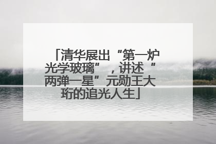清华展出“第一炉光学玻璃”，讲述“两弹一星”元勋王大珩的追光人生