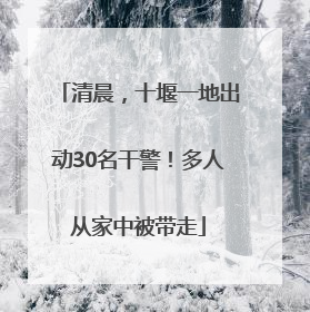 清晨，十堰一地出动30名干警！多人从家中被带走