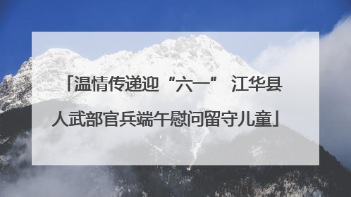 温情传递迎“六一” 江华县人武部官兵端午慰问留守儿童