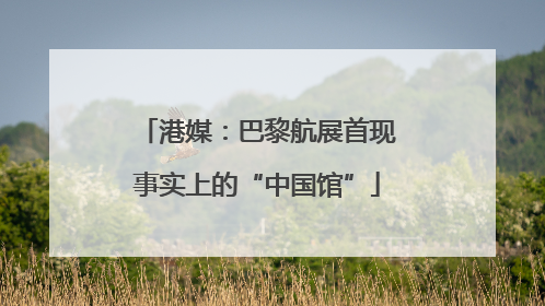 港媒：巴黎航展首现事实上的“中国馆”