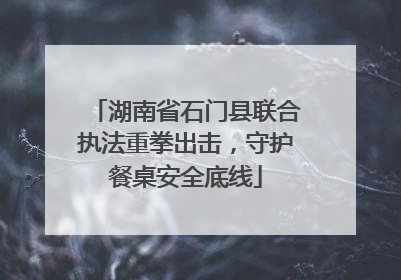 湖南省石门县联合执法重拳出击，守护餐桌安全底线