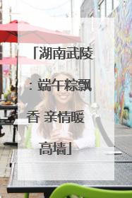 湖南武陵：端午粽飘香 亲情暖高墙