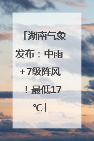 湖南气象发布：中雨+7级阵风！最低17℃