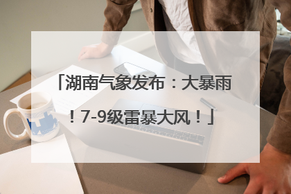 湖南气象发布：大暴雨！7-9级雷暴大风！
