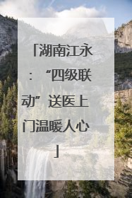 湖南江永：“四级联动”送医上门温暖人心