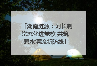 湖南涟源：河长制常态化进党校 共筑碧水清流新防线