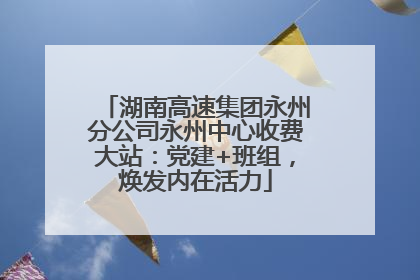 湖南高速集团永州分公司永州中心收费大站：党建+班组，焕发内在活力